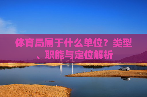 体育局属于什么单位？类型、职能与定位解析