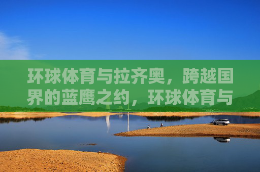 环球体育与拉齐奥,跨越国界的蓝鹰之约,环球体育与拉齐奥的跨国蓝鹰之约 环球体育与拉齐奥,跨越国界的蓝鹰之约,环球体育与拉齐奥的跨国蓝鹰之约