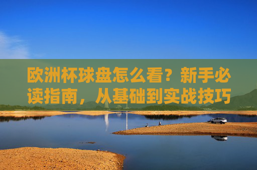 欧洲杯球盘怎么看?新手必读指南,从基础到实战技巧,欧洲杯球盘新手指南,从基础到实战技巧 欧洲杯球盘怎么看?新手必读指南,从基础到实战技巧,欧洲杯球盘新手指南,从基础到实战技巧