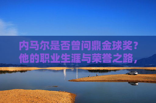 内马尔是否曾问鼎金球奖?他的职业生涯与荣誉之路,内马尔金球问鼎,职业生涯与荣誉之路 内马尔是否曾问鼎金球奖?他的职业生涯与荣誉之路,内马尔金球问鼎,职业生涯与荣誉之路