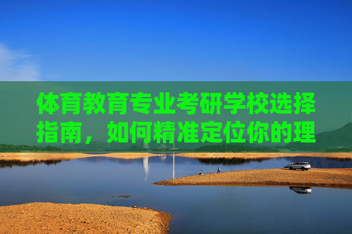 体育教育专业考研学校选择指南,如何精准定位你的理想院校?体育教育专业考研,精准定位理想院校指南 体育教育专业考研学校选择指南,如何精准定位你的理想院校?体育教育专业考研,精准定位理想院校指南