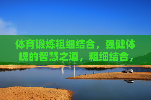 体育锻炼粗细结合,强健体魄的智慧之道,粗细结合,强健体魄的智慧之道 体育锻炼粗细结合,强健体魄的智慧之道,粗细结合,强健体魄的智慧之道