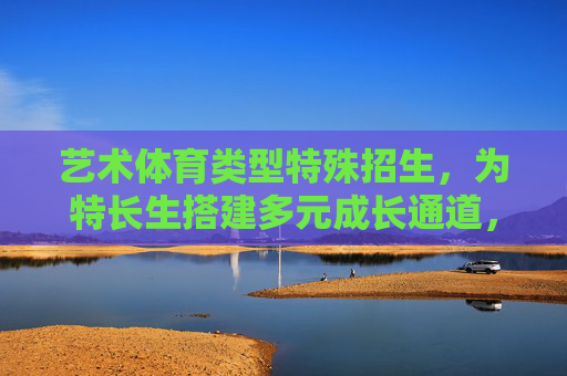 艺术体育类型特殊招生，为特长生搭建多元成长通道，艺术体育特殊招生，搭建特长生多元成长通道