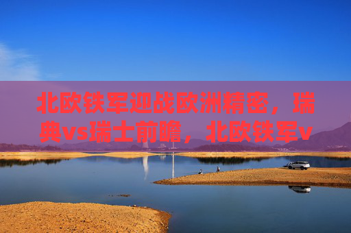 北欧铁军迎战欧洲精密,瑞典vs瑞士前瞻,北欧铁军vs欧洲精密,瑞典vs瑞士前瞻 北欧铁军迎战欧洲精密,瑞典vs瑞士前瞻,北欧铁军vs欧洲精密,瑞典vs瑞士前瞻