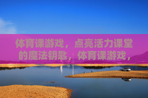 体育课游戏，点亮活力课堂的魔法钥匙，体育课游戏，活力课堂的魔法钥匙