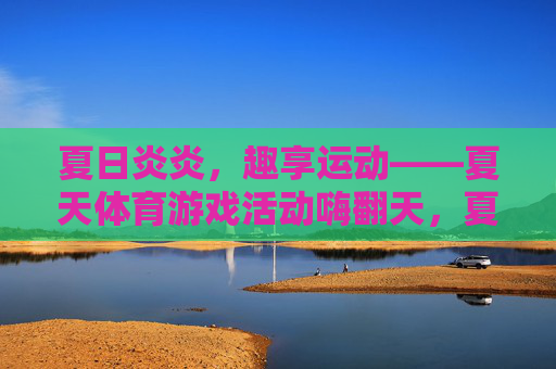夏日炎炎，趣享运动——夏天体育游戏活动嗨翻天，夏日趣享运动，体育游戏嗨翻天