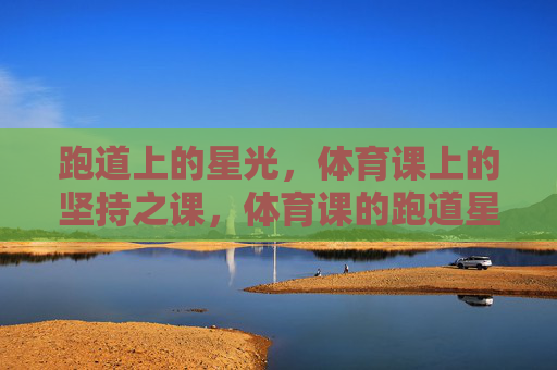 跑道上的星光,体育课上的坚持之课,体育课的跑道星光,坚持闪耀 跑道上的星光,体育课上的坚持之课,体育课的跑道星光,坚持闪耀