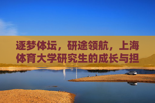 逐梦体坛,研途领航,上海体育大学研究生的成长与担当,逐梦体坛,研途领航,上海体育大学研究生的成长担当 逐梦体坛,研途领航,上海体育大学研究生的成长与担当,逐梦体坛,研途领航,上海体育大学研究生的成长担当