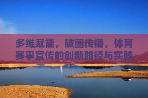 多维赋能,破圈传播,体育赛事宣传的创新路径与实践,多维赋能破圈传播,体育赛事宣传的创新实践 多维赋能,破圈传播,体育赛事宣传的创新路径与实践,多维赋能破圈传播,体育赛事宣传的创新实践