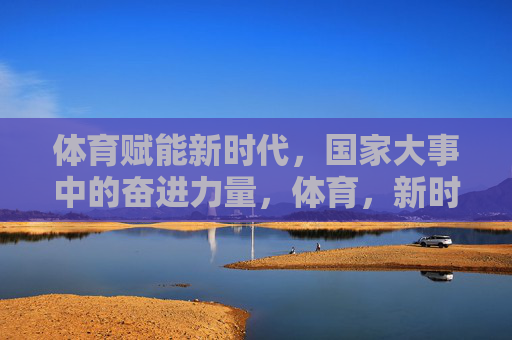 体育赋能新时代,国家大事中的奋进力量,体育,新时代国家大事的奋进力量 体育赋能新时代,国家大事中的奋进力量,体育,新时代国家大事的奋进力量