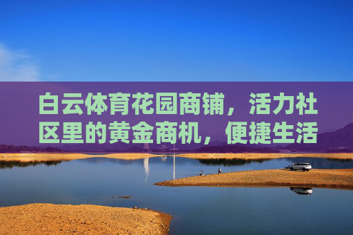 白云体育花园商铺，活力社区里的黄金商机，便捷生活新地标，白云体育花园商铺，活力社区黄金商机，便捷生活新地标