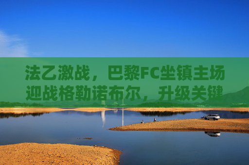 法乙激战,巴黎FC坐镇主场迎战格勒诺布尔,升级关键战谁能抢占先机?法乙升级关键战,巴黎FC主场迎战格勒诺布尔,抢占先机之战 法乙激战,巴黎FC坐镇主场迎战格勒诺布尔,升级关键战谁能抢占先机?法乙升级关键战,巴黎FC主场迎战格勒诺布尔,抢占先机之战