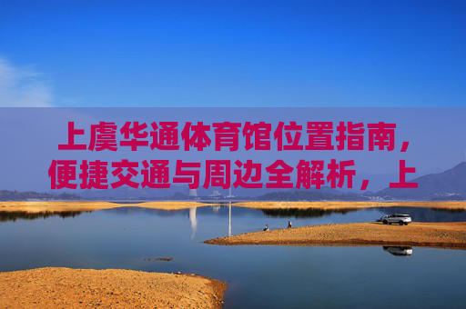 上虞华通体育馆位置指南,便捷交通与周边全解析,上虞华通体育馆位置指南,便捷交通与周边全解析 上虞华通体育馆位置指南,便捷交通与周边全解析,上虞华通体育馆位置指南,便捷交通与周边全解析