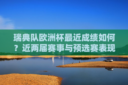 瑞典队欧洲杯最近成绩如何?近两届赛事与预选赛表现解析,瑞典队欧洲杯近两届赛事与预选赛表现解析 瑞典队欧洲杯最近成绩如何?近两届赛事与预选赛表现解析,瑞典队欧洲杯近两届赛事与预选赛表现解析