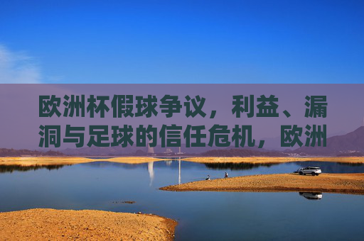 欧洲杯假球争议,利益、漏洞与足球的信任危机,欧洲杯假球争议,利益漏洞与足球信任危机 欧洲杯假球争议,利益、漏洞与足球的信任危机,欧洲杯假球争议,利益漏洞与足球信任危机