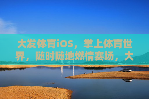 大发体育iOS,掌上体育世界,随时随地燃情赛场,大发体育iOS,掌上随时燃情赛场 大发体育iOS,掌上体育世界,随时随地燃情赛场,大发体育iOS,掌上随时燃情赛场