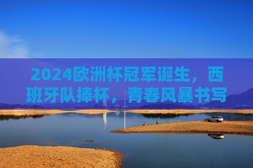 2024欧洲杯冠军诞生,西班牙队捧杯,青春风暴书写新传奇,2024欧洲杯,西班牙青春风暴捧杯,书写新传奇 2024欧洲杯冠军诞生,西班牙队捧杯,青春风暴书写新传奇,2024欧洲杯,西班牙青春风暴捧杯,书写新传奇