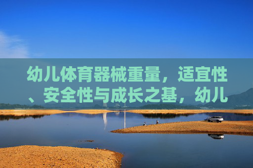 幼儿体育器械重量,适宜性、安全性与成长之基,幼儿体育器械重量、适宜性、安全性,成长之基 幼儿体育器械重量,适宜性、安全性与成长之基,幼儿体育器械重量、适宜性、安全性,成长之基