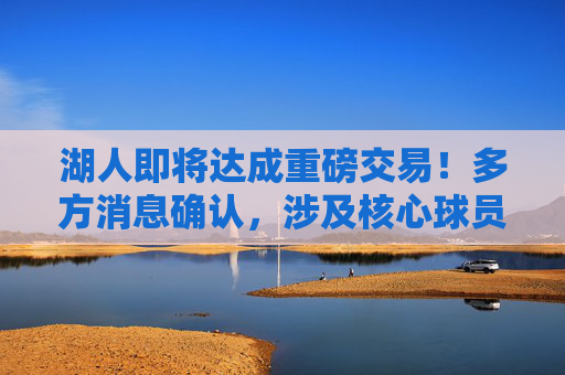 湖人即将达成重磅交易!多方消息确认,涉及核心球员+年轻资产,目标直指即战力,湖人即将达成重磅交易!核心球员+年轻资产打包,目标直指即战力 湖人即将达成重磅交易!多方消息确认,涉及核心球员+年轻资产,目标直指即战力,湖人即将达成重磅交易!核心球员+年轻资产打包,目标直指即战力