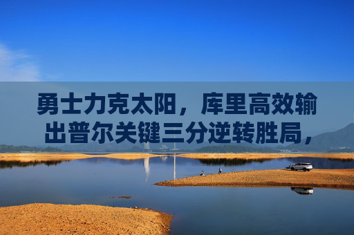 勇士力克太阳,库里高效输出普尔关键三分逆转胜局,勇士力克太阳,普尔关键三分逆转胜局 勇士力克太阳,库里高效输出普尔关键三分逆转胜局,勇士力克太阳,普尔关键三分逆转胜局