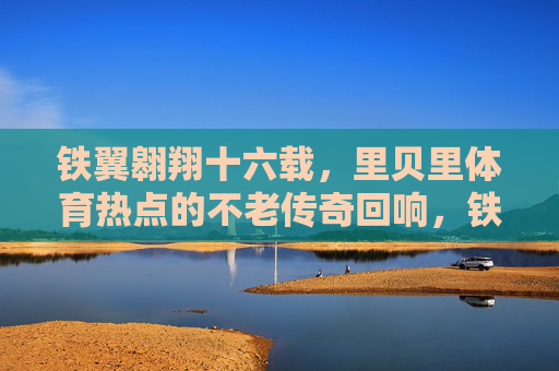 铁翼翱翔十六载,里贝里体育热点的不老传奇回响,铁翼翱翔十六载,里贝里的不老传奇回响 铁翼翱翔十六载,里贝里体育热点的不老传奇回响,铁翼翱翔十六载,里贝里的不老传奇回响