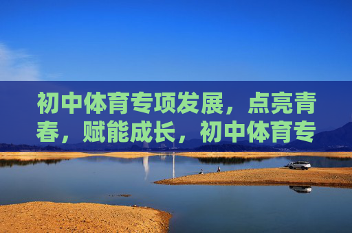 初中体育专项发展,点亮青春,赋能成长,初中体育专项发展点亮青春赋能成长 初中体育专项发展,点亮青春,赋能成长,初中体育专项发展点亮青春赋能成长