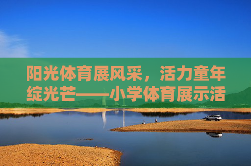 阳光体育展风采,活力童年绽光芒——小学体育展示活动精彩开头纪实,阳光体育展风采,活力童年绽光芒——小学体育展示活动精彩开头 阳光体育展风采,活力童年绽光芒——小学体育展示活动精彩开头纪实,阳光体育展风采,活力童年绽光芒——小学体育展示活动精彩开头