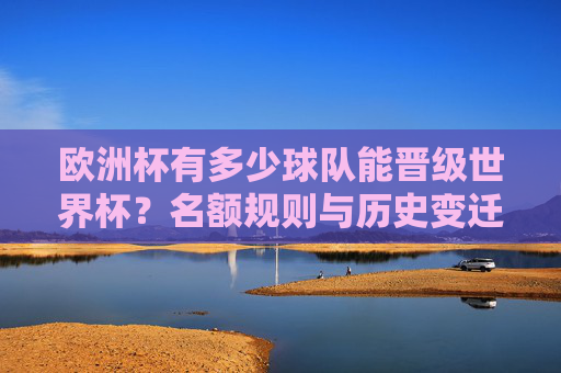 欧洲杯有多少球队能晋级世界杯？名额规则与历史变迁