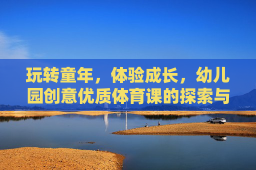 玩转童年,体验成长,幼儿园创意优质体育课的探索与实践,幼儿园创意优质体育课,玩转童年与成长的探索实践 玩转童年,体验成长,幼儿园创意优质体育课的探索与实践,幼儿园创意优质体育课,玩转童年与成长的探索实践