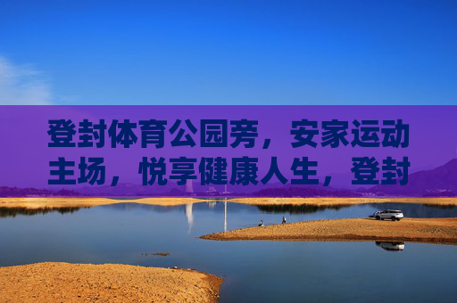 登封体育公园旁,安家运动主场,悦享健康人生,登封体育公园旁,安家运动主场,悦享健康人生 登封体育公园旁,安家运动主场,悦享健康人生,登封体育公园旁,安家运动主场,悦享健康人生