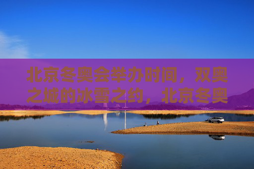 北京冬奥会举办时间,双奥之城的冰雪之约,北京冬奥会,双奥之城的冰雪之约 北京冬奥会举办时间,双奥之城的冰雪之约,北京冬奥会,双奥之城的冰雪之约