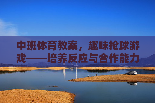 中班体育教案,趣味抢球游戏——培养反应与合作能力,中班趣味抢球游戏教案,培养反应与合作能力 中班体育教案,趣味抢球游戏——培养反应与合作能力,中班趣味抢球游戏教案,培养反应与合作能力