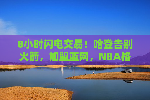 8小时闪电交易!哈登告别火箭,加盟篮网,NBA格局一夜剧变,8小时闪电交易!哈登告别火箭加盟篮网,NBA格局一夜剧变 8小时闪电交易!哈登告别火箭,加盟篮网,NBA格局一夜剧变,8小时闪电交易!哈登告别火箭加盟篮网,NBA格局一夜剧变