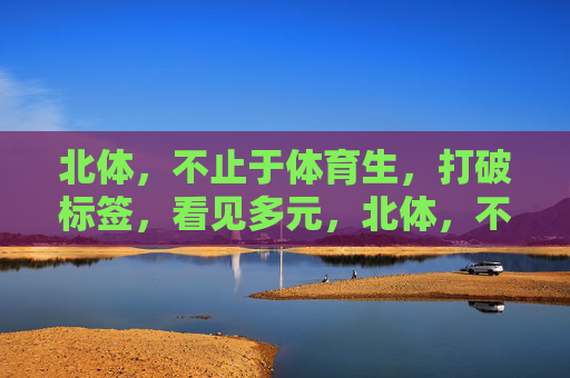 北体,不止于体育生,打破标签,看见多元,北体,不止于体育生,打破标签见多元 北体,不止于体育生,打破标签,看见多元,北体,不止于体育生,打破标签见多元