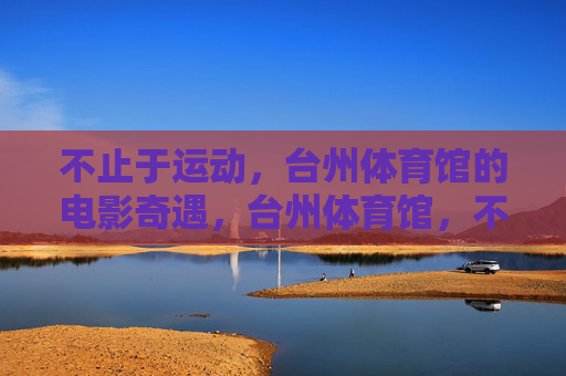 不止于运动,台州体育馆的电影奇遇,台州体育馆,不止运动的银幕奇遇 不止于运动,台州体育馆的电影奇遇,台州体育馆,不止运动的银幕奇遇