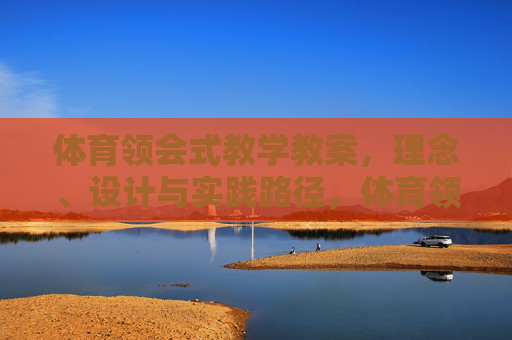 体育领会式教学教案,理念、设计与实践路径,体育领会式教学教案,理念、设计与实践路径 体育领会式教学教案,理念、设计与实践路径,体育领会式教学教案,理念、设计与实践路径