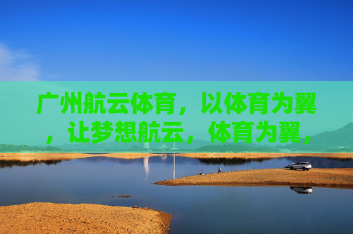 广州航云体育,以体育为翼,让梦想航云,体育为翼,梦想航云 广州航云体育,以体育为翼,让梦想航云,体育为翼,梦想航云