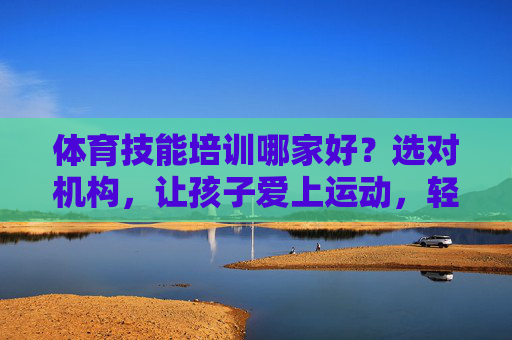 体育技能培训哪家好?选对机构,让孩子爱上运动,轻松掌握技能!选对体育技能培训,让孩子爱上运动轻松掌握技能 体育技能培训哪家好?选对机构,让孩子爱上运动,轻松掌握技能!选对体育技能培训,让孩子爱上运动轻松掌握技能