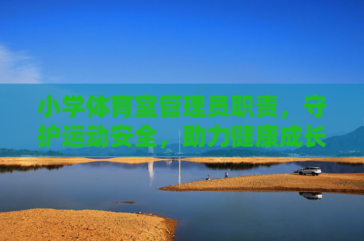 小学体育室管理员职责,守护运动安全,助力健康成长,小学体育室管理员职责,守护运动安全,助力健康成长 小学体育室管理员职责,守护运动安全,助力健康成长,小学体育室管理员职责,守护运动安全,助力健康成长