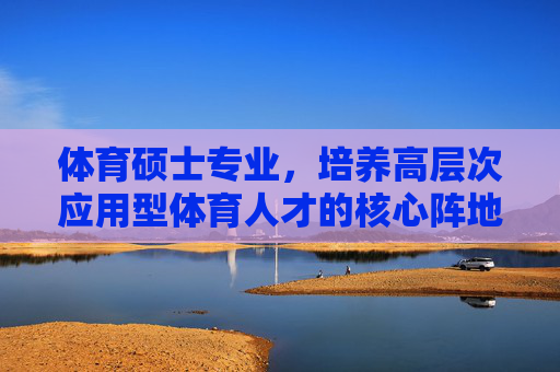 体育硕士专业,培养高层次应用型体育人才的核心阵地,体育硕士专业,高层次应用型体育人才的核心阵地 体育硕士专业,培养高层次应用型体育人才的核心阵地,体育硕士专业,高层次应用型体育人才的核心阵地
