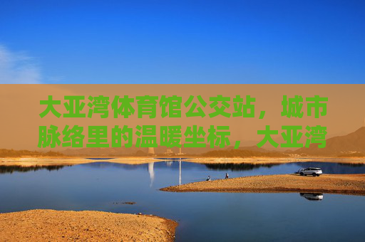 大亚湾体育馆公交站，城市脉络里的温暖坐标，大亚湾体育馆公交站，城市脉络里的温暖坐标