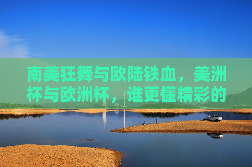 南美狂舞与欧陆铁血,美洲杯与欧洲杯,谁更懂精彩的定义? 南美狂舞与欧陆铁血,美洲杯与欧洲杯,谁更懂精彩的定义?