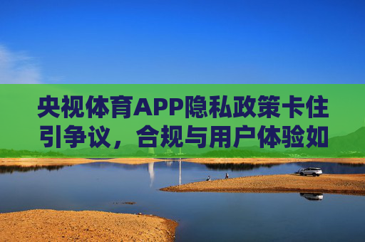 央视体育APP隐私政策卡住引争议,合规与用户体验如何平衡?央视体育APP隐私政策卡住引争议,合规与用户体验如何平衡? 央视体育APP隐私政策卡住引争议,合规与用户体验如何平衡?央视体育APP隐私政策卡住引争议,合规与用户体验如何平衡?