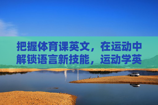把握体育课英文,在运动中解锁语言新技能,运动学英语,体育课解锁语言新技能 把握体育课英文,在运动中解锁语言新技能,运动学英语,体育课解锁语言新技能