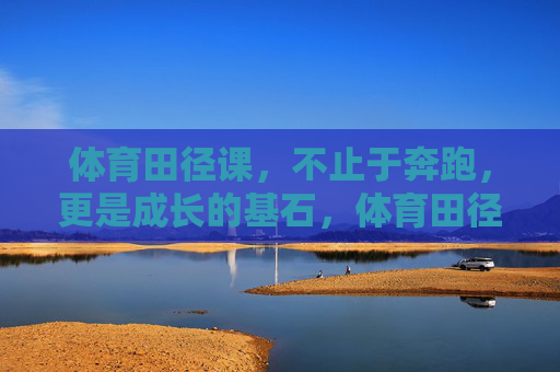体育田径课,不止于奔跑,更是成长的基石,体育田径课,不止奔跑,更是成长基石 体育田径课,不止于奔跑,更是成长的基石,体育田径课,不止奔跑,更是成长基石