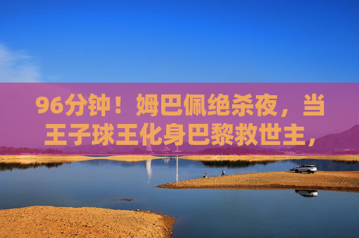 96分钟!姆巴佩绝杀夜,当王子球王化身巴黎救世主,96分钟绝杀夜!姆巴佩化身巴黎救世主 96分钟!姆巴佩绝杀夜,当王子球王化身巴黎救世主,96分钟绝杀夜!姆巴佩化身巴黎救世主