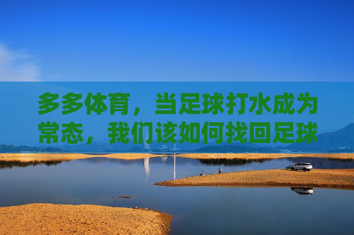 多多体育,当足球打水成为常态,我们该如何找回足球的温度?当足球打水成常态,多多体育如何找回足球的温度? 多多体育,当足球打水成为常态,我们该如何找回足球的温度?当足球打水成常态,多多体育如何找回足球的温度?