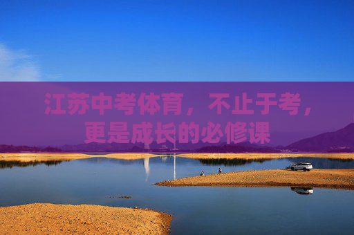 江苏中考体育,不止于考,更是成长的必修课 江苏中考体育,不止于考,更是成长的必修课