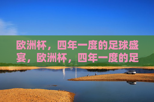 欧洲杯,四年一度的足球盛宴,欧洲杯,四年一度的足球盛宴 欧洲杯,四年一度的足球盛宴,欧洲杯,四年一度的足球盛宴