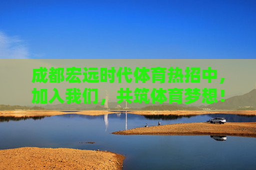 成都宏远时代体育热招中,加入我们,共筑体育梦想!成都宏远时代体育热招,共筑体育梦想! 成都宏远时代体育热招中,加入我们,共筑体育梦想!成都宏远时代体育热招,共筑体育梦想!